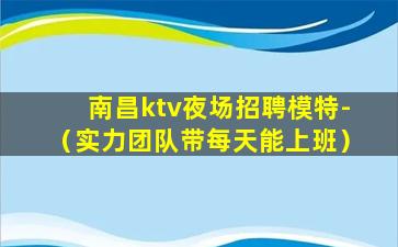 南昌ktv夜场招聘模特-（实力团队带每天能上班）
